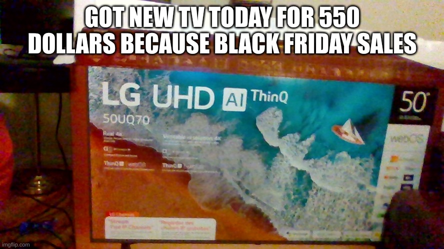 can't wait to set it up | GOT NEW TV TODAY FOR 550 DOLLARS BECAUSE BLACK FRIDAY SALES | image tagged in tv,black friday,fun,funny,set tv up | made w/ Imgflip meme maker