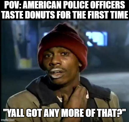 Delicious! | POV: AMERICAN POLICE OFFICERS TASTE DONUTS FOR THE FIRST TIME; "YALL GOT ANY MORE OF THAT?" | image tagged in memes,y'all got any more of that,police,donuts,funny,dank memes | made w/ Imgflip meme maker