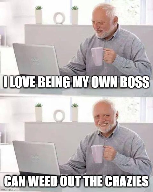 Hide the Pain Harold | I LOVE BEING MY OWN BOSS; CAN WEED OUT THE CRAZIES | image tagged in memes,hide the pain harold | made w/ Imgflip meme maker