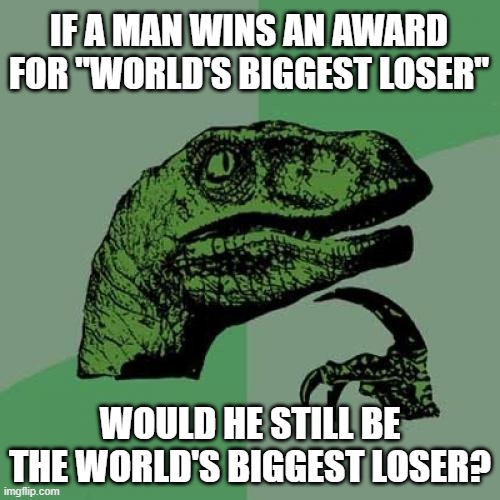 World's Biggest Loser Paradox | IF A MAN WINS AN AWARD FOR "WORLD'S BIGGEST LOSER"; WOULD HE STILL BE THE WORLD'S BIGGEST LOSER? | image tagged in memes,philosoraptor,paradox | made w/ Imgflip meme maker