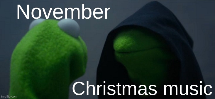 Evil Kermit | November; Christmas music | image tagged in memes,evil kermit,thanksgiving,november,why are you reading the tags | made w/ Imgflip meme maker