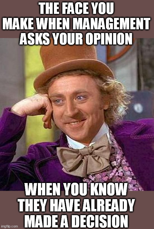 The face you make when management asks your opinion | THE FACE YOU MAKE WHEN MANAGEMENT ASKS YOUR OPINION; WHEN YOU KNOW THEY HAVE ALREADY MADE A DECISION | image tagged in memes,creepy condescending wonka,funny,management,opinion,work | made w/ Imgflip meme maker