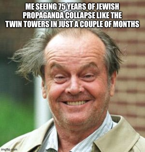 Thank you, God. | ME SEEING 75 YEARS OF JEWISH PROPAGANDA COLLAPSE LIKE THE TWIN TOWERS IN JUST A COUPLE OF MONTHS | image tagged in jack nicholson crazy hair | made w/ Imgflip meme maker