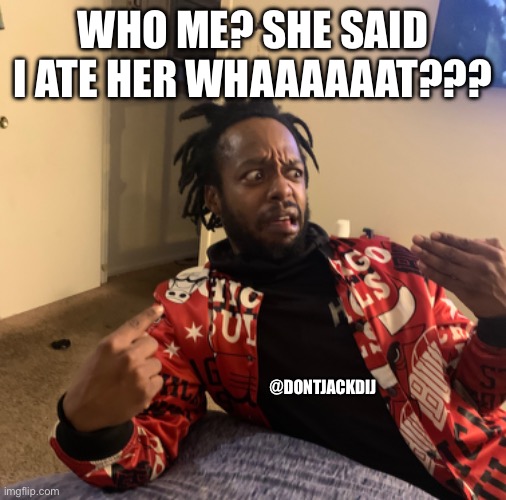 Who me? | WHO ME? SHE SAID I ATE HER WHAAAAAAT??? @DONTJACKDIJ | image tagged in that's what she said,people who don't know vs people who know,wait what,excuse me what the heck,comedy,funny memes | made w/ Imgflip meme maker