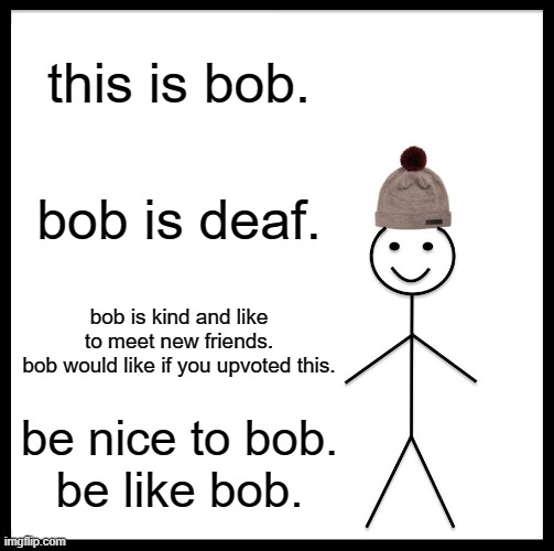 bob the deaf guy | this is bob. bob is deaf. bob is kind and like to meet new friends.
bob would like if you upvoted this. be nice to bob.
be like bob. | image tagged in memes,be like bob | made w/ Imgflip meme maker