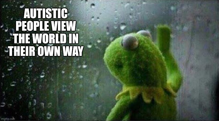 Autism different view of life | AUTISTIC PEOPLE VIEW THE WORLD IN THEIR OWN WAY | image tagged in autism,autistic,disability,asd | made w/ Imgflip meme maker