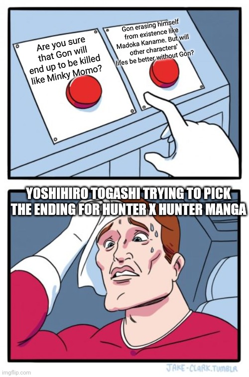 Two Buttons | Gon erasing himself from existence like Madoka Kaname. But will other characters' lifes be better without Gon? Are you sure that Gon will end up to be killed like Minky Momo? YOSHIHIRO TOGASHI TRYING TO PICK THE ENDING FOR HUNTER X HUNTER MANGA | image tagged in memes,two buttons,hunter x hunter,puella magi madoka magica | made w/ Imgflip meme maker
