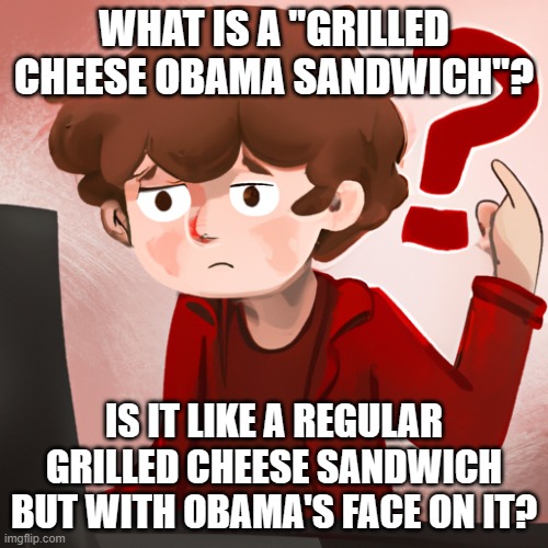 Future Historians be like | WHAT IS A "GRILLED CHEESE OBAMA SANDWICH"? IS IT LIKE A REGULAR GRILLED CHEESE SANDWICH BUT WITH OBAMA'S FACE ON IT? | image tagged in obama,barack obama,grilled cheese,sandwich,memes,kid | made w/ Imgflip meme maker