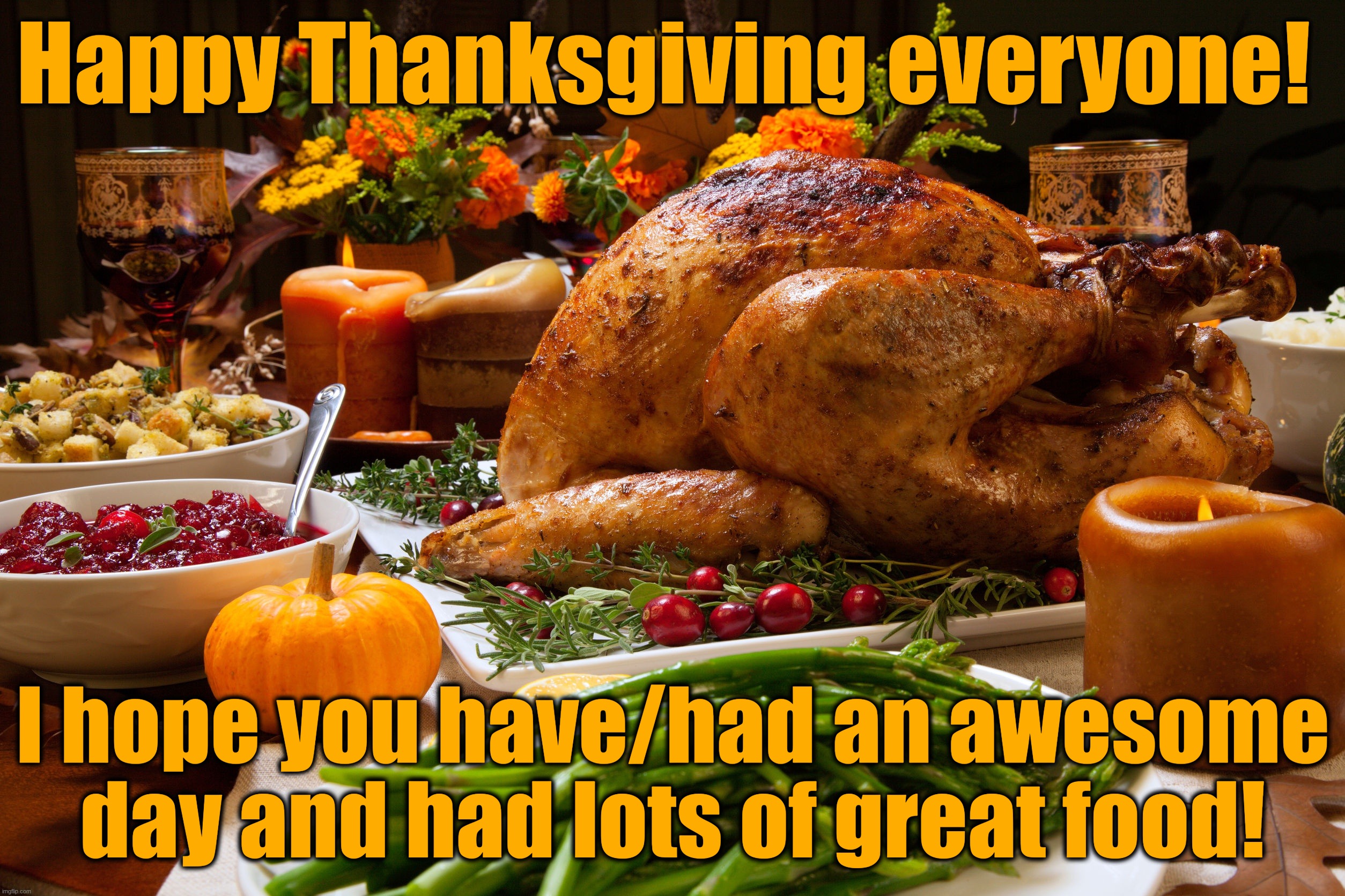Have a great Thanksgiving everyone! | Happy Thanksgiving everyone! I hope you have/had an awesome day and had lots of great food! | image tagged in memes,thanksgiving,happy thanksgiving,food,celebration,thankful | made w/ Imgflip meme maker