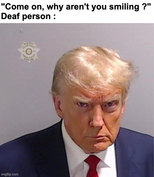 Today i wanted to bring back a dead meme | "Come on, why aren't you smiling ?"
Deaf person : | image tagged in memes,funny,deaf,person,trump,front page plz | made w/ Imgflip meme maker