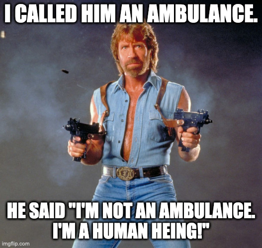 Chuck Norris Guns | I CALLED HIM AN AMBULANCE. HE SAID "I'M NOT AN AMBULANCE.
I'M A HUMAN HEING!" | image tagged in memes,chuck norris guns,chuck norris | made w/ Imgflip meme maker