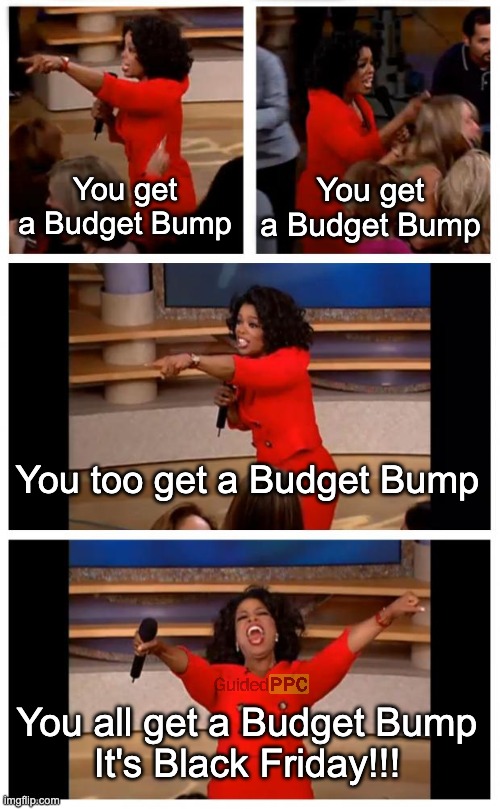 Me telling my Google Ads campaigns today! | You get a Budget Bump; You get a Budget Bump; You too get a Budget Bump; You all get a Budget Bump
It's Black Friday!!! | image tagged in memes,oprah you get a car everybody gets a car,black friday,google ads | made w/ Imgflip meme maker