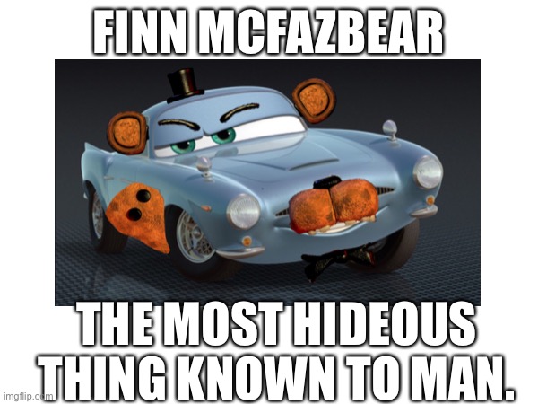 My Unholy Creature that even scares cars 2 fans | FINN MCFAZBEAR; THE MOST HIDEOUS THING KNOWN TO MAN. | image tagged in memes,cursed image,pixar,cars,fnaf,freddy fazbear | made w/ Imgflip meme maker