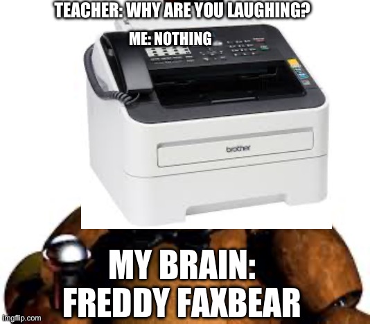 Printing jumpscare | TEACHER: WHY ARE YOU LAUGHING? ME: NOTHING; MY BRAIN: 
FREDDY FAXBEAR | image tagged in freddy fazbear,fnaf,oh wow are you actually reading these tags,stop reading the tags,i said stop | made w/ Imgflip meme maker