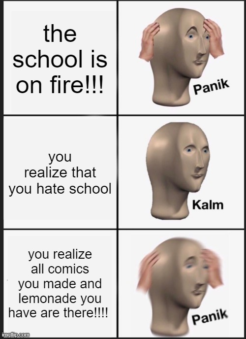 Pov:school you hate is on fire, but you has value stuff in there | the school is on fire!!! you realize that you hate school; you realize all comics you made and lemonade you have are there!!!! | image tagged in memes,panik kalm panik | made w/ Imgflip meme maker