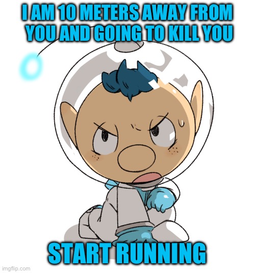 aLPH | I AM 10 METERS AWAY FROM  YOU AND GOING TO KILL YOU; START RUNNING | image tagged in alph | made w/ Imgflip meme maker