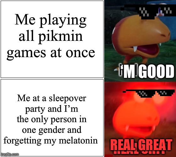 i sleep real shit bulborb | Me playing all pikmin games at once; ‘M GOOD; Me at a sleepover party and I’m the only person in one gender and forgetting my melatonin; REAL GREAT | image tagged in i sleep real shit bulborb,pikmin | made w/ Imgflip meme maker