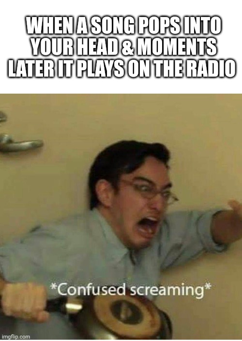 What the what?!! | WHEN A SONG POPS INTO YOUR HEAD & MOMENTS LATER IT PLAYS ON THE RADIO | image tagged in confused screaming,music,songs,song | made w/ Imgflip meme maker