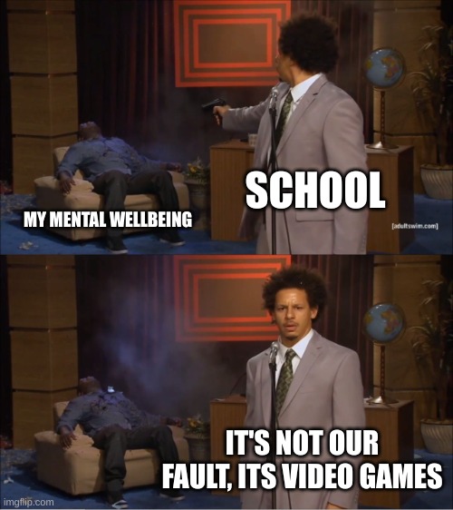 100% true | SCHOOL; MY MENTAL WELLBEING; IT'S NOT OUR FAULT, ITS VIDEO GAMES | image tagged in memes,who killed hannibal | made w/ Imgflip meme maker