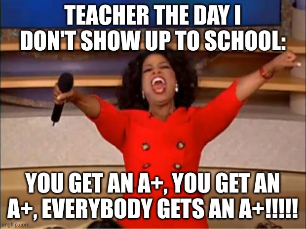 Oprah You Get A | TEACHER THE DAY I DON'T SHOW UP TO SCHOOL:; YOU GET AN A+, YOU GET AN A+, EVERYBODY GETS AN A+!!!!! | image tagged in memes,oprah you get a | made w/ Imgflip meme maker