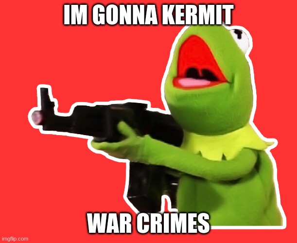kermit with an ak | IM GONNA KERMIT; WAR CRIMES | image tagged in kermit the frog | made w/ Imgflip meme maker