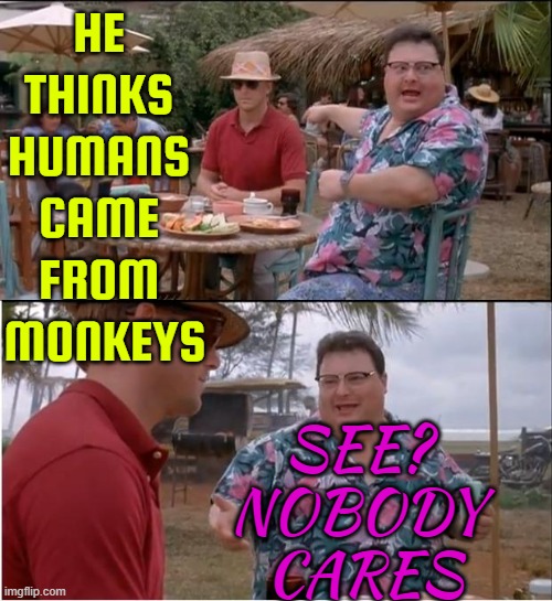 Humans Came From Monkeys | HE 
THINKS 
HUMANS 
CAME 
FROM 
MONKEYS; SEE? 
NOBODY 
CARES | image tagged in nobody cares,evolution,human evolution,darwin,science,anti-religion | made w/ Imgflip meme maker