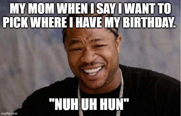always and forever... | MY MOM WHEN I SAY I WANT TO PICK WHERE I HAVE MY BIRTHDAY. "NUH UH HUN" | image tagged in memes,yo dawg heard you | made w/ Imgflip meme maker