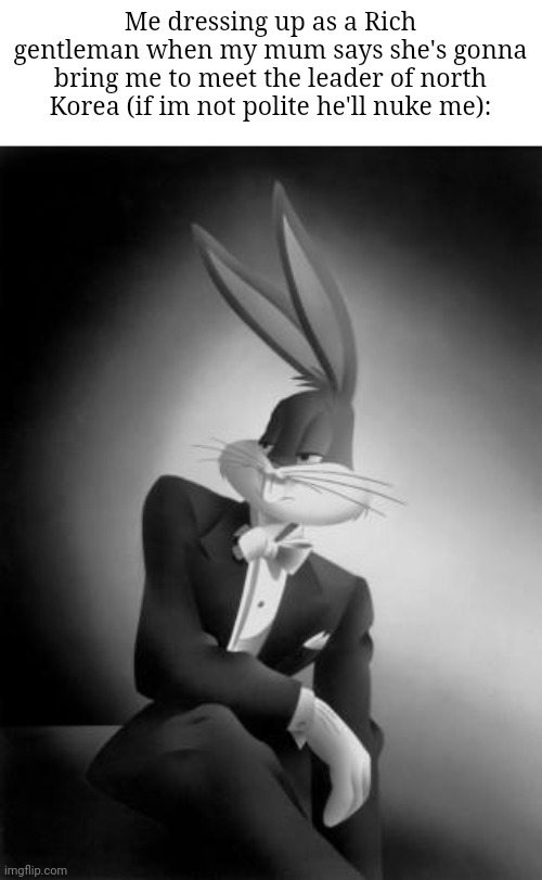 For real | Me dressing up as a Rich gentleman when my mum says she's gonna bring me to meet the leader of north Korea (if im not polite he'll nuke me): | image tagged in bugs bunny ladies and gentlemen,memes,gentleman,korea,polite,funny | made w/ Imgflip meme maker