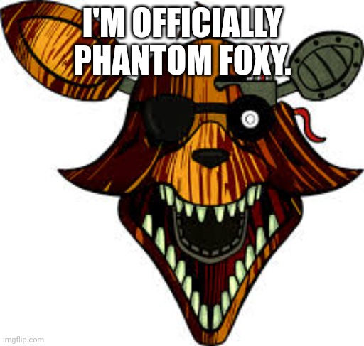 Phantom Foxy | I'M OFFICIALLY PHANTOM FOXY. | image tagged in phantom foxy | made w/ Imgflip meme maker