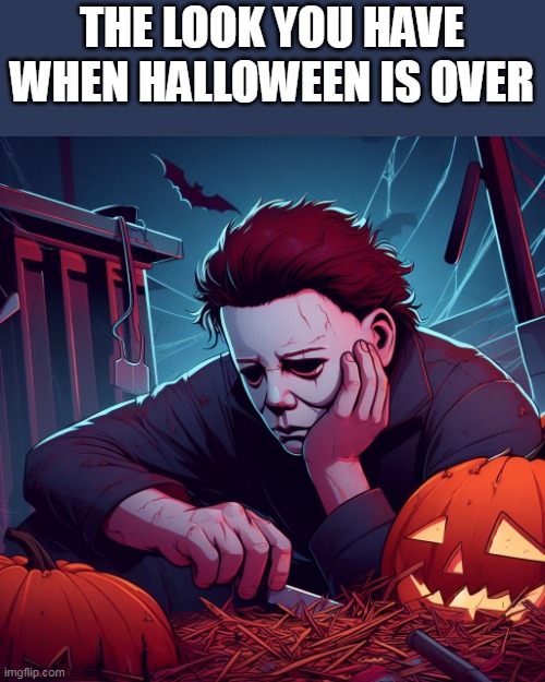 The look you have when halloween is over | THE LOOK YOU HAVE WHEN HALLOWEEN IS OVER | image tagged in halloween,funny,happy halloween,michael myers | made w/ Imgflip meme maker