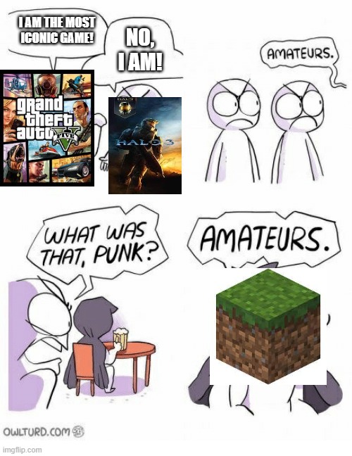 Amateurs | I AM THE MOST ICONIC GAME! NO, I AM! | image tagged in amateurs | made w/ Imgflip meme maker