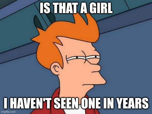 a girl | IS THAT A GIRL; I HAVEN'T SEEN ONE IN YEARS | image tagged in memes,futurama fry | made w/ Imgflip meme maker