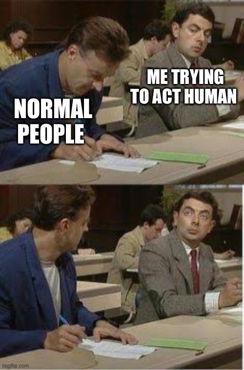ASD be like | ME TRYING TO ACT HUMAN; NORMAL PEOPLE | image tagged in mr bean copy,normal,human,why can't you just be normal | made w/ Imgflip meme maker