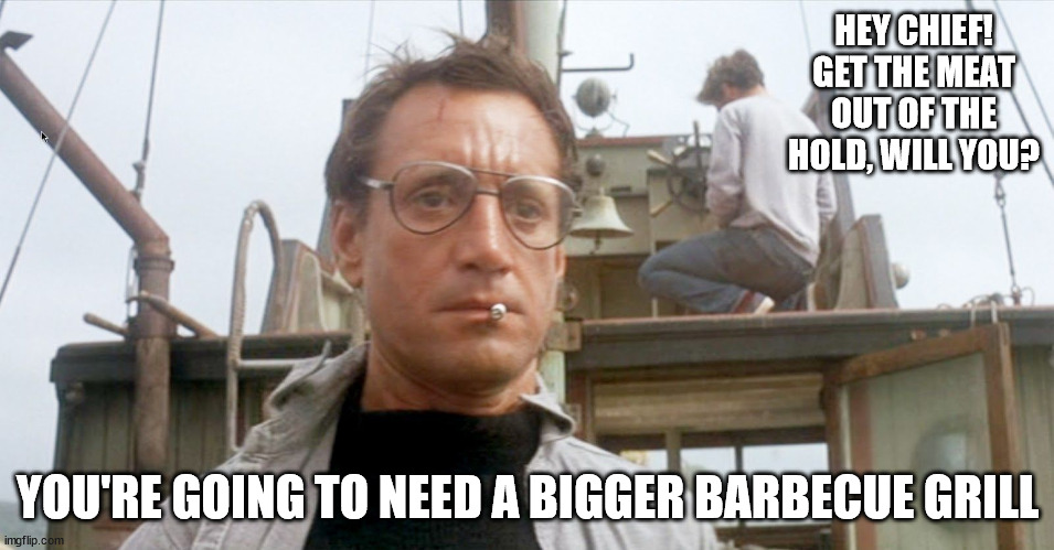Going to need a bigger BBQ grill | HEY CHIEF! GET THE MEAT OUT OF THE HOLD, WILL YOU? YOU'RE GOING TO NEED A BIGGER BARBECUE GRILL | image tagged in humor,bbq | made w/ Imgflip meme maker