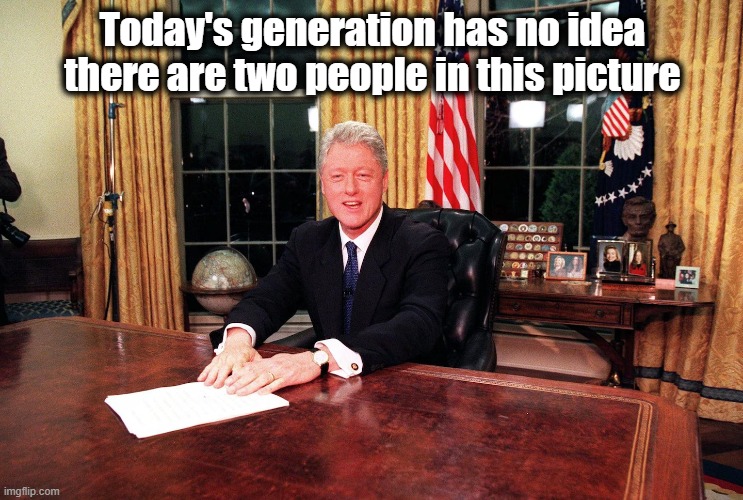 Bill Clinton | Today's generation has no idea there are two people in this picture | image tagged in bill clinton sitting at a desk,bill clinton - sexual relations,monica lewinsky,funny | made w/ Imgflip meme maker
