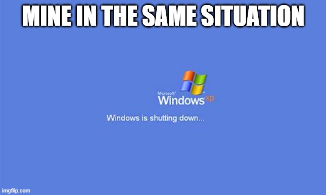 MINE IN THE SAME SITUATION | image tagged in windows xp is shutting down | made w/ Imgflip meme maker