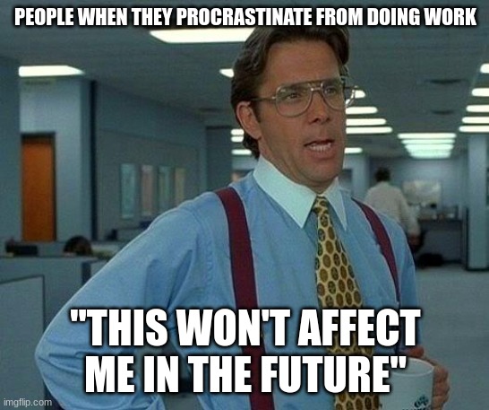 My life rn | PEOPLE WHEN THEY PROCRASTINATE FROM DOING WORK; "THIS WON'T AFFECT ME IN THE FUTURE" | image tagged in memes,that would be great,procrastination,homework,lazy,pro gamer move | made w/ Imgflip meme maker