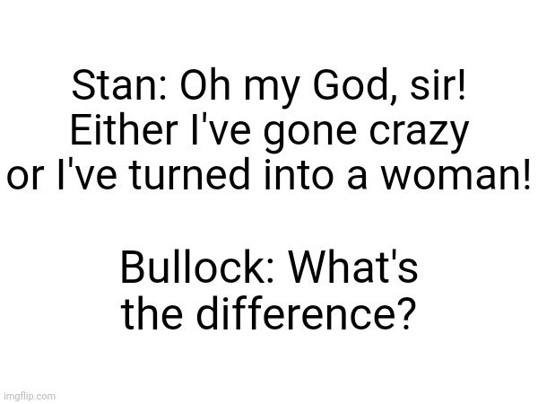 American Dad Humor | Bullock: What's the difference? Stan: Oh my God, sir! Either I've gone crazy or I've turned into a woman! | image tagged in american dad,meme,woman,women,crazy | made w/ Imgflip meme maker