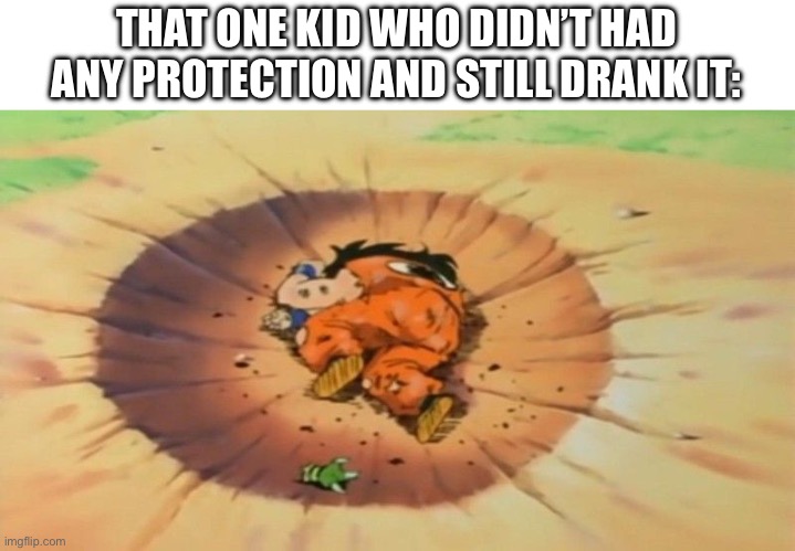 yamcha dead | THAT ONE KID WHO DIDN’T HAD ANY PROTECTION AND STILL DRANK IT: | image tagged in yamcha dead | made w/ Imgflip meme maker