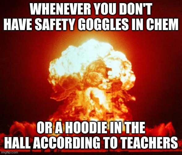 Nuke | WHENEVER YOU DON'T HAVE SAFETY GOGGLES IN CHEM OR A HOODIE IN THE HALL ACCORDING TO TEACHERS | image tagged in nuke | made w/ Imgflip meme maker