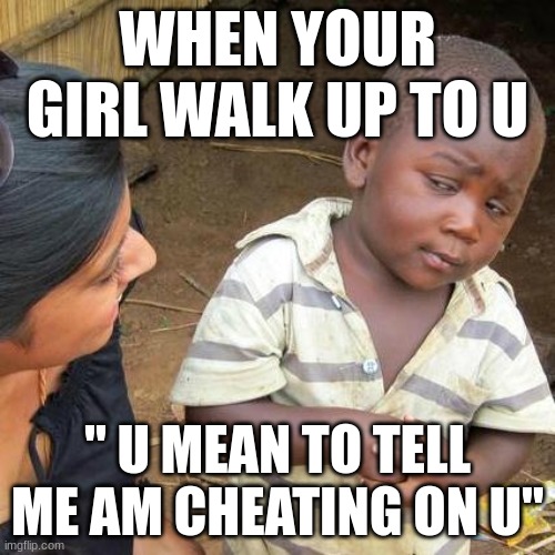 Third World Skeptical Kid | WHEN YOUR GIRL WALK UP TO U; " U MEAN TO TELL ME AM CHEATING ON U" | image tagged in memes,third world skeptical kid | made w/ Imgflip meme maker
