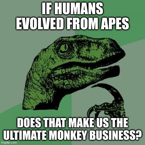 Philosoraptor | IF HUMANS EVOLVED FROM APES; DOES THAT MAKE US THE ULTIMATE MONKEY BUSINESS? | image tagged in memes,philosoraptor | made w/ Imgflip meme maker