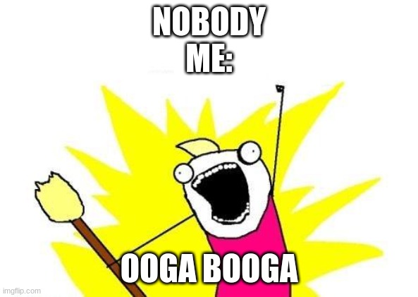 Me outta nowhere | NOBODY

ME:; OOGA BOOGA | image tagged in memes,x all the y | made w/ Imgflip meme maker