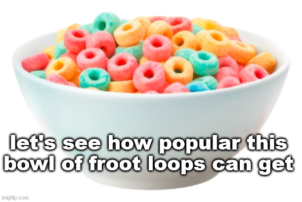 hehe | let's see how popular this bowl of froot loops can get | image tagged in breaking bad,walter white,better caul saul,saul goodman,the amazing digital circus,pomni | made w/ Imgflip meme maker