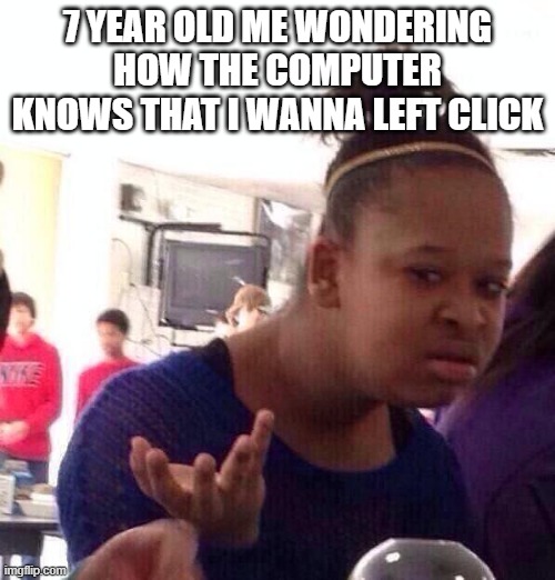 happened 3 times when i tried uploading this | 7 YEAR OLD ME WONDERING HOW THE COMPUTER KNOWS THAT I WANNA LEFT CLICK | image tagged in memes,black girl wat,computer,funny,meme,tag | made w/ Imgflip meme maker