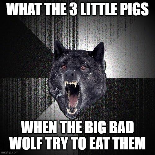 for real | WHAT THE 3 LITTLE PIGS; WHEN THE BIG BAD WOLF TRY TO EAT THEM | image tagged in memes,insanity wolf,wolf | made w/ Imgflip meme maker