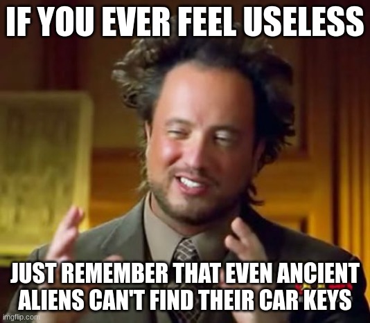 Ancient Aliens | IF YOU EVER FEEL USELESS; JUST REMEMBER THAT EVEN ANCIENT ALIENS CAN'T FIND THEIR CAR KEYS | image tagged in memes,ancient aliens | made w/ Imgflip meme maker