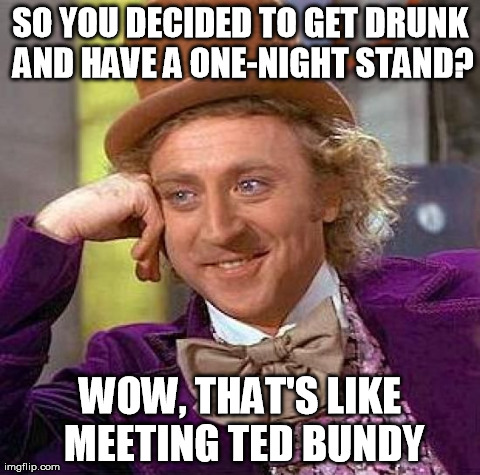 Creepy Condescending Wonka Meme | SO YOU DECIDED TO GET DRUNK AND HAVE A ONE-NIGHT STAND? WOW, THAT'S LIKE MEETING TED BUNDY | image tagged in memes,creepy condescending wonka | made w/ Imgflip meme maker
