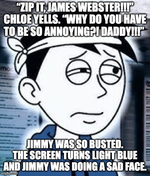 Jimmy Webster sad | “ZIP IT, JAMES WEBSTER!!!” CHLOE YELLS. “WHY DO YOU HAVE TO BE SO ANNOYING?! DADDY!!!”; JIMMY WAS SO BUSTED. THE SCREEN TURNS LIGHT BLUE AND JIMMY WAS DOING A SAD FACE. | image tagged in jimmy webster,school,dilemma,funny,equestria girls,roblox piggy | made w/ Imgflip meme maker