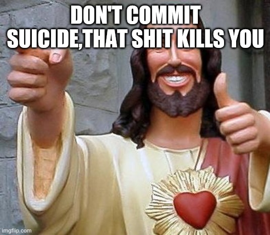 Jesus lovesyou | DON'T COMMIT SUICIDE,THAT SHIT KILLS YOU | image tagged in jesus thanks you | made w/ Imgflip meme maker